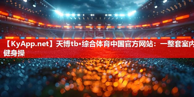天博tb·综合体育中国官方网站：一整套室内健身操