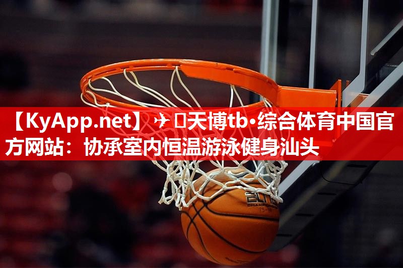 ✈️天博tb·综合体育中国官方网站：协承室内恒温游泳健身汕头