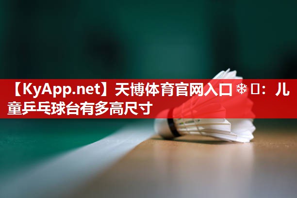天博体育官网入口❄️：儿童乒乓球台有多高尺寸