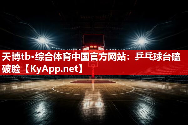 天博tb·综合体育中国官方网站：乒乓球台磕破脸