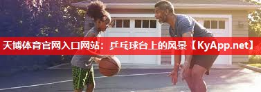 天博体育官网入口网站：乒乓球台上的风景