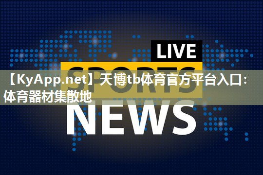 天博tb体育官方平台入口：体育器材集散地