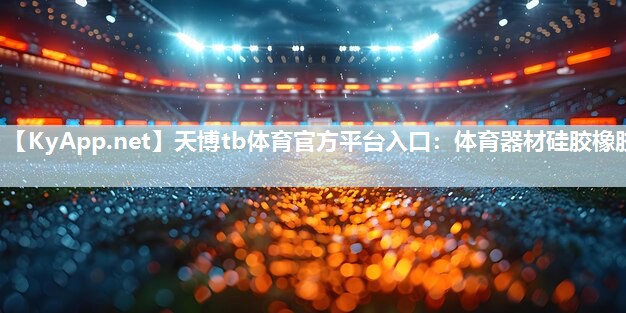 天博tb体育官方平台入口：体育器材硅胶橡胶
