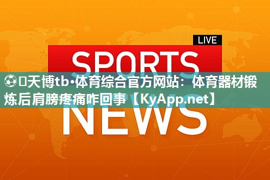 ⚽️天博tb·体育综合官方网站：体育器材锻炼后肩膀疼痛咋回事