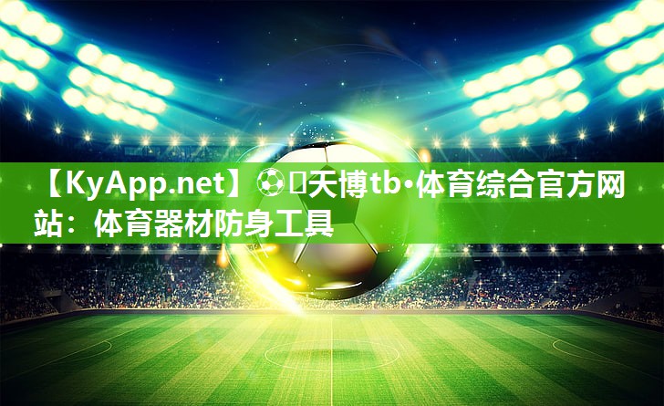⚽️天博tb·体育综合官方网站：体育器材防身工具