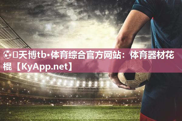 ⚽️天博tb·体育综合官方网站：体育器材花棍
