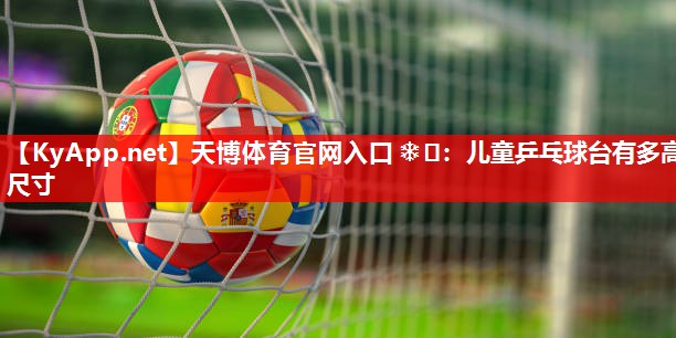 儿童乒乓球台有多高尺寸 儿童乒乓球台有多高尺寸