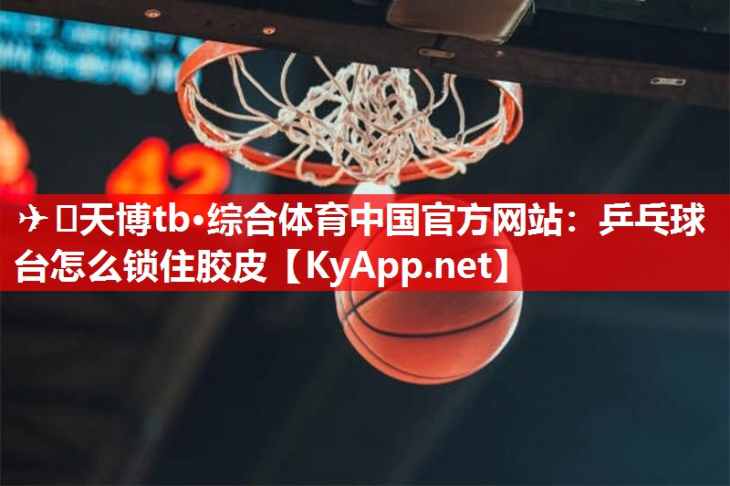乒乓球台怎么锁住胶皮 乒乓球台怎么锁住胶皮