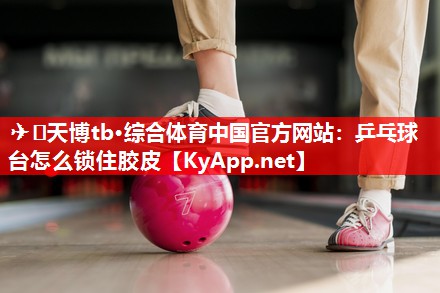 乒乓球台怎么锁住胶皮 乒乓球台怎么锁住胶皮