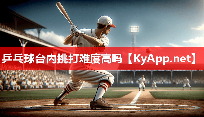 乒乓球台内挑打难度高吗 乒乓球台内挑打难度高吗